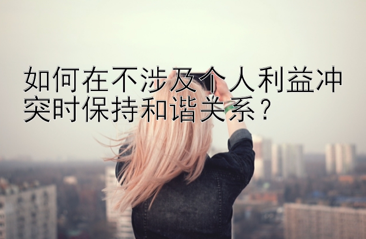 如何在不涉及个人利益冲突时保持和谐关系？