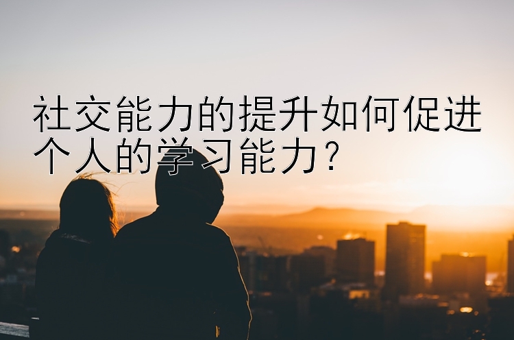 社交能力的提升如何促进个人的学习能力？