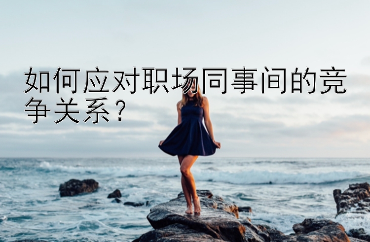 如何应对职场同事间的竞争关系？