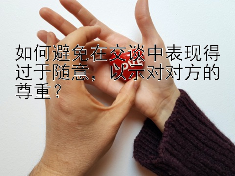 如何避免在交谈中表现得过于随意，以示对对方的尊重？