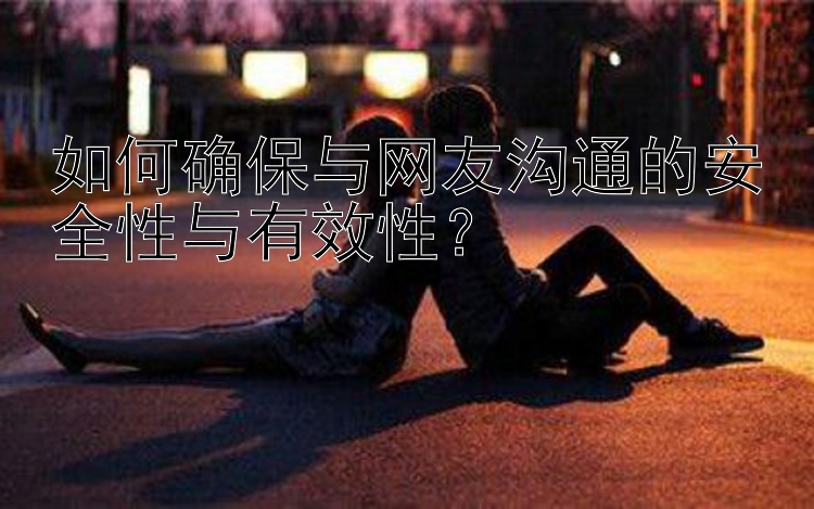 如何确保与网友沟通的安全性与有效性？