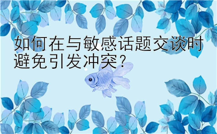 如何在与敏感话题交谈时避免引发冲突？