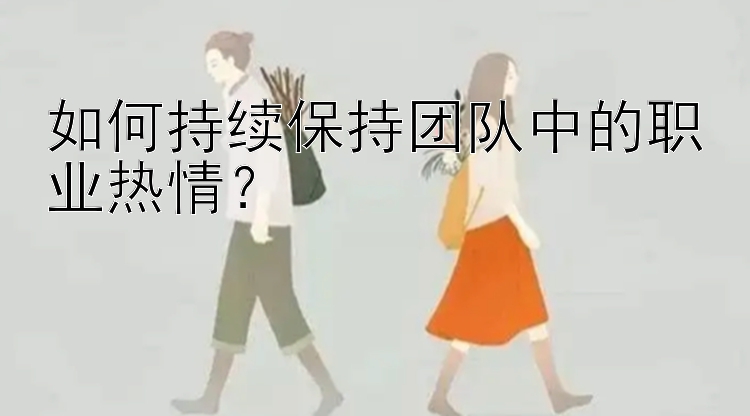 如何持续保持团队中的职业热情？