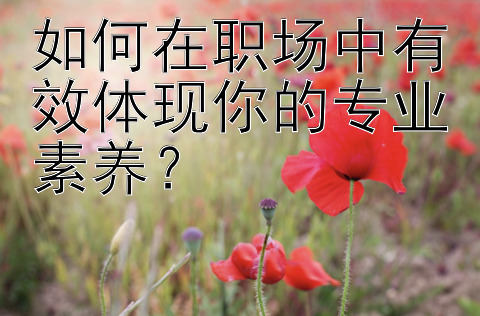 如何在职场中有效体现你的专业素养？