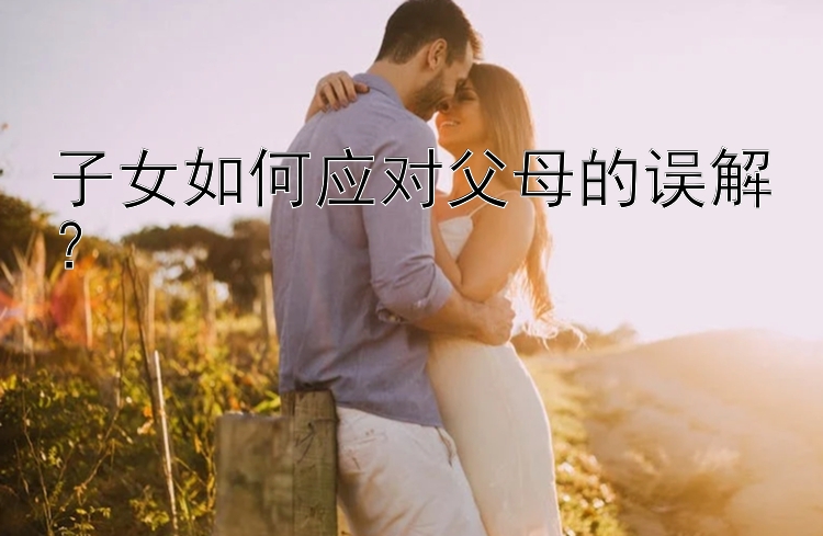 子女如何应对父母的误解？