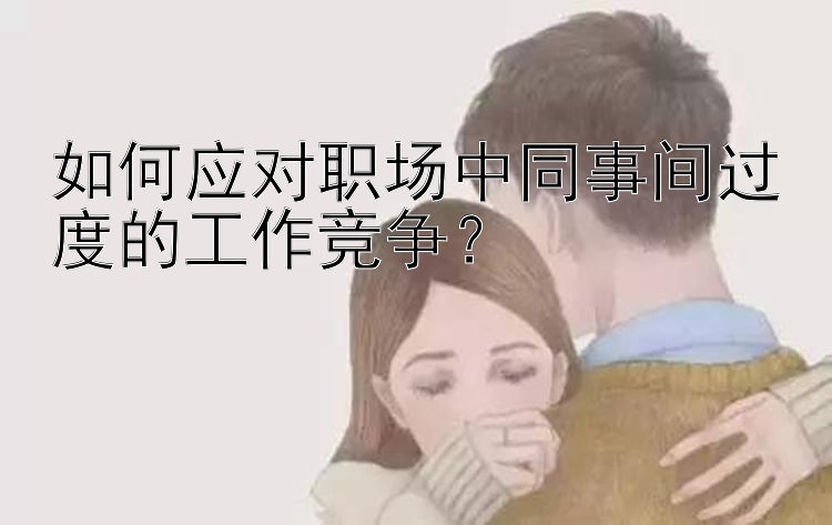 如何应对职场中同事间过度的工作竞争？