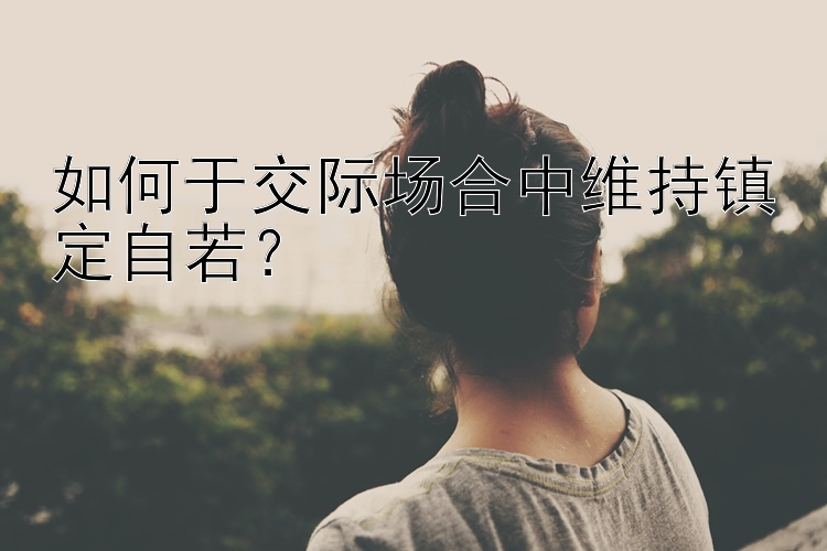 如何于交际场合中维持镇定自若？