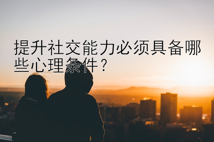 提升社交能力必须具备哪些心理条件？