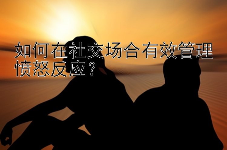 如何在社交场合有效管理愤怒反应？