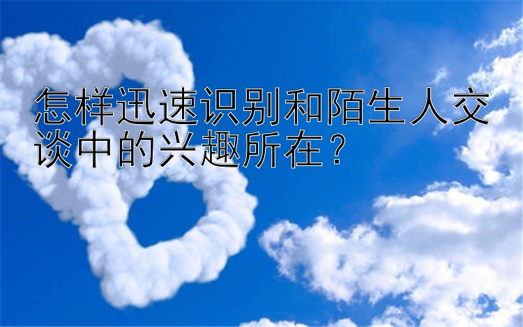 怎样迅速识别和陌生人交谈中的兴趣所在？