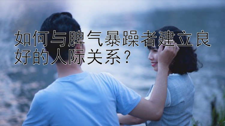 如何与脾气暴躁者建立良好的人际关系？