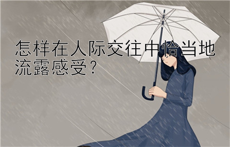 怎样在人际交往中恰当地流露感受？