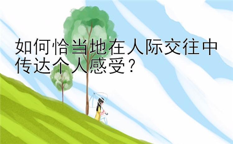 如何恰当地在人际交往中传达个人感受？