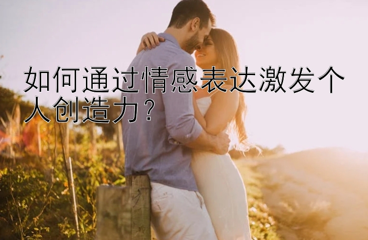 如何通过情感表达激发个人创造力？