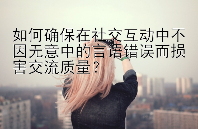 如何确保在社交互动中不因无意中的言语错误而损害交流质量？