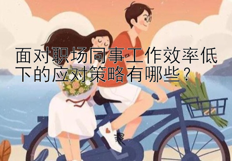 面对职场同事工作效率低下的应对策略有哪些？