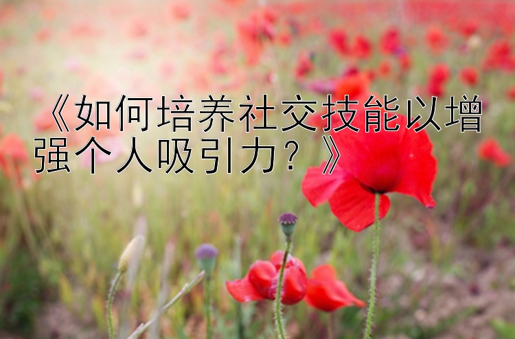 《如何培养社交技能以增强个人吸引力？》