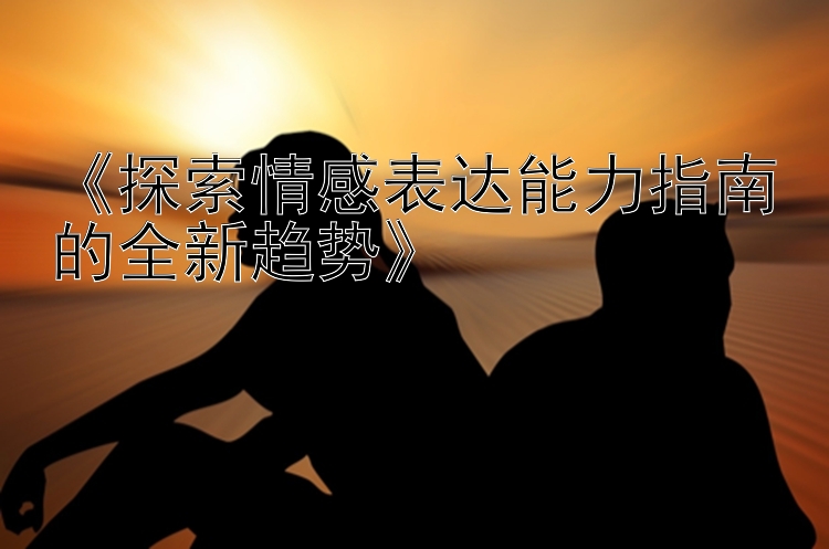 《探索情感表达能力指南的全新趋势》