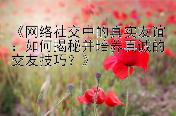 《网络社交中的真实友谊：如何揭秘并培养真诚的交友技巧？》