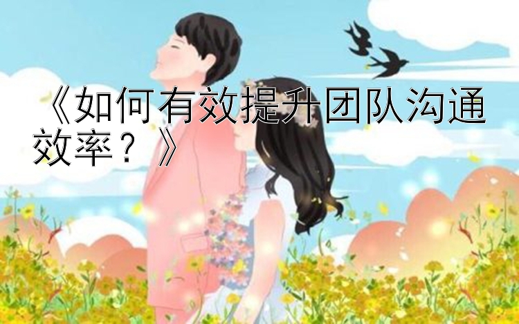 《如何有效提升团队沟通效率？》