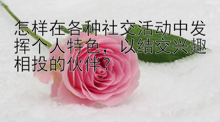 怎样在各种社交活动中发挥个人特色，以结交兴趣相投的伙伴？