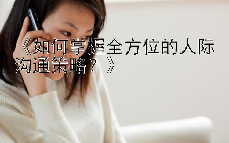 《如何掌握全方位的人际沟通策略？》