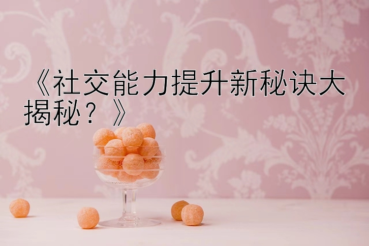 《社交能力提升新秘诀大揭秘？》