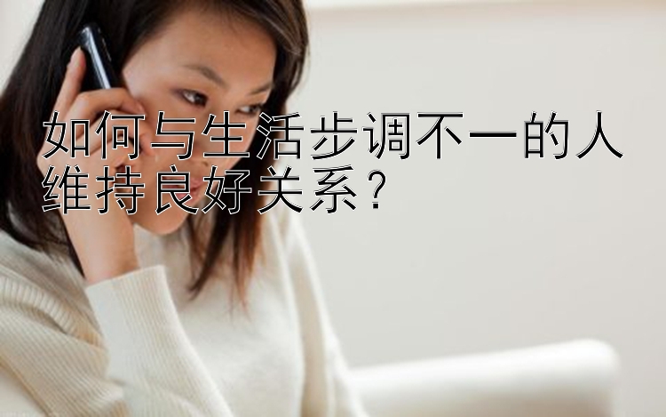 如何与生活步调不一的人维持良好关系？