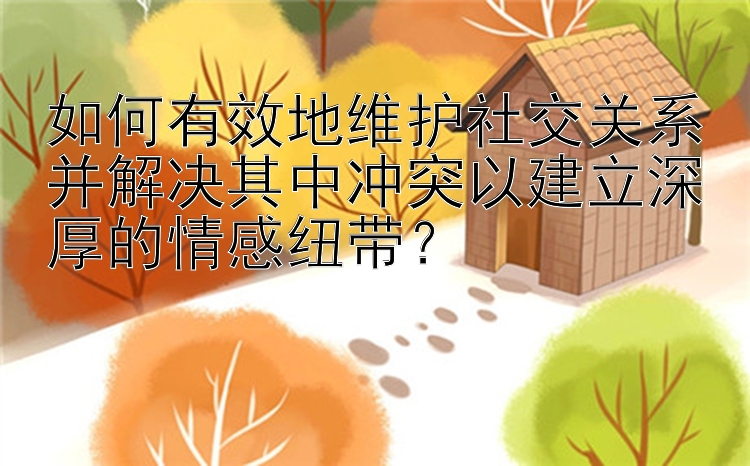 如何有效地维护社交关系并解决其中冲突以建立深厚的情感纽带？