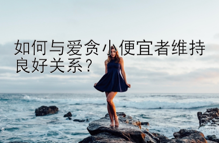 如何与爱贪小便宜者维持良好关系？