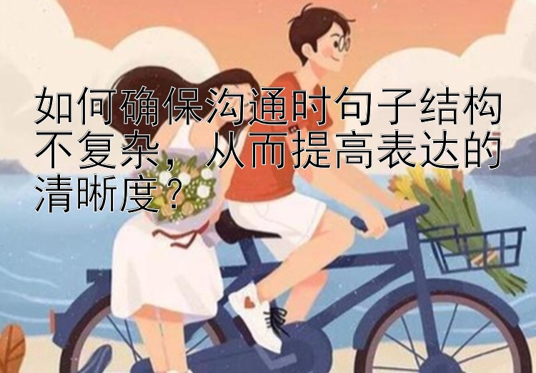 如何确保沟通时句子结构不复杂，从而提高表达的清晰度？