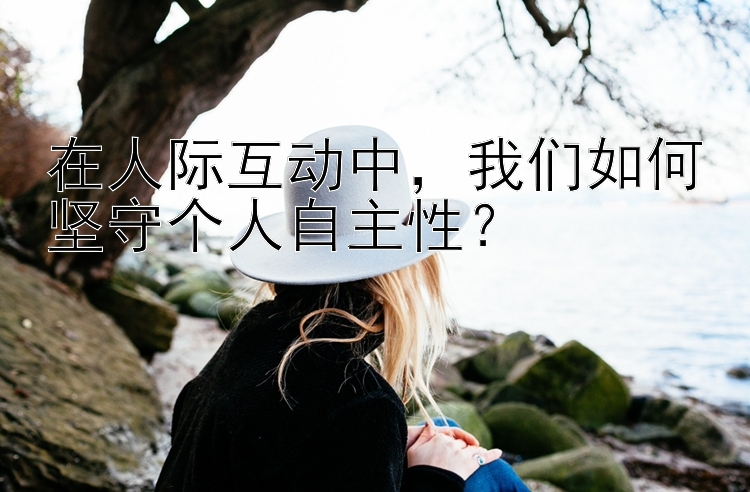 在人际互动中，我们如何坚守个人自主性？