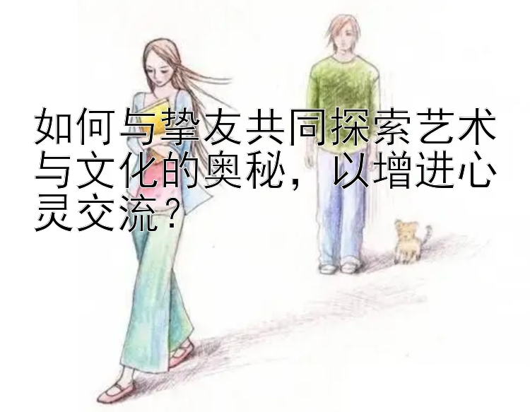 如何与挚友共同探索艺术与文化的奥秘，以增进心灵交流？