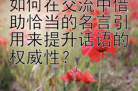 如何在交流中借助恰当的名言引用来提升话语的权威性？