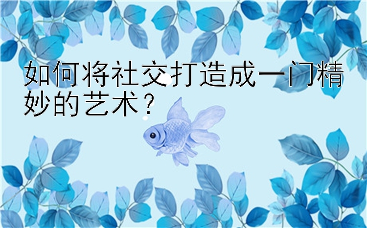 如何将社交打造成一门精妙的艺术？