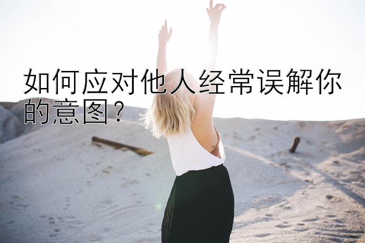 如何应对他人经常误解你的意图？