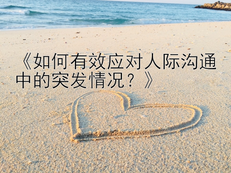 《如何有效应对人际沟通中的突发情况？》