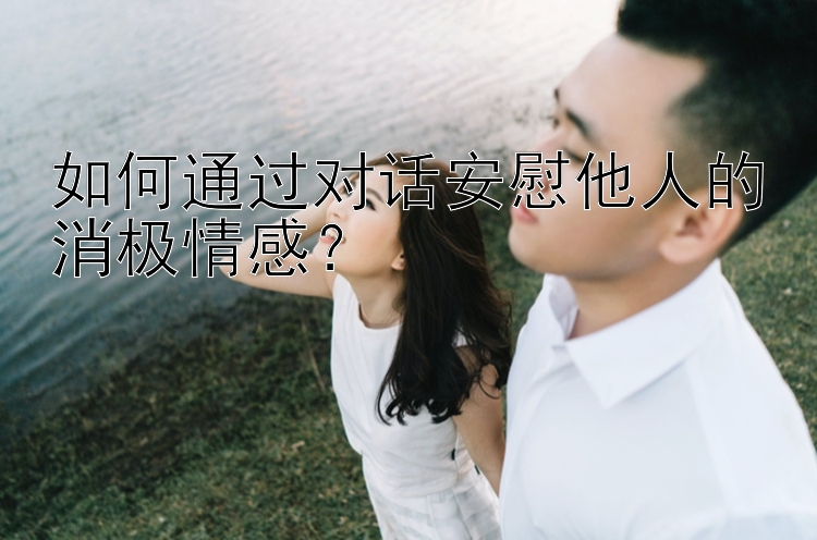 如何通过对话安慰他人的消极情感？