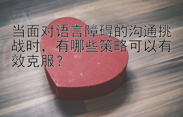 当面对语言障碍的沟通挑战时，有哪些策略可以有效克服？