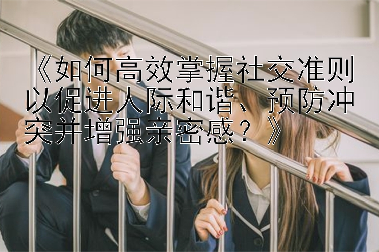 《如何高效掌握社交准则以促进人际和谐、预防冲突并增强亲密感？》