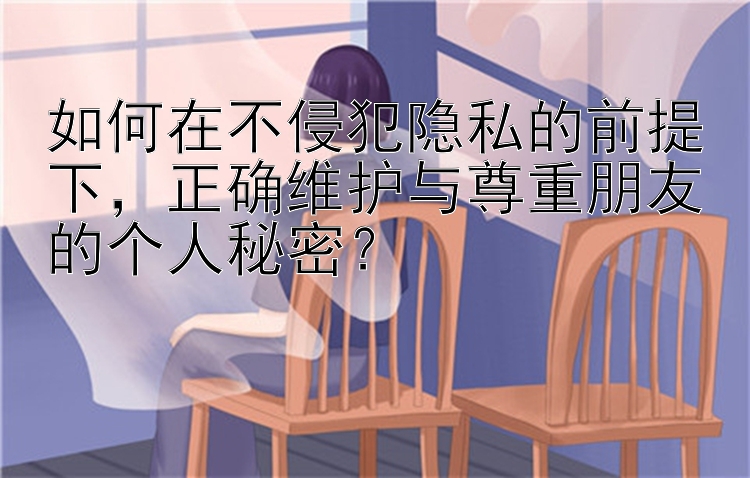 如何在不侵犯隐私的前提下，正确维护与尊重朋友的个人秘密？