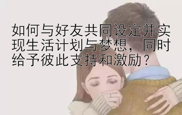 如何与好友共同设定并实现生活计划与梦想，同时给予彼此支持和激励？