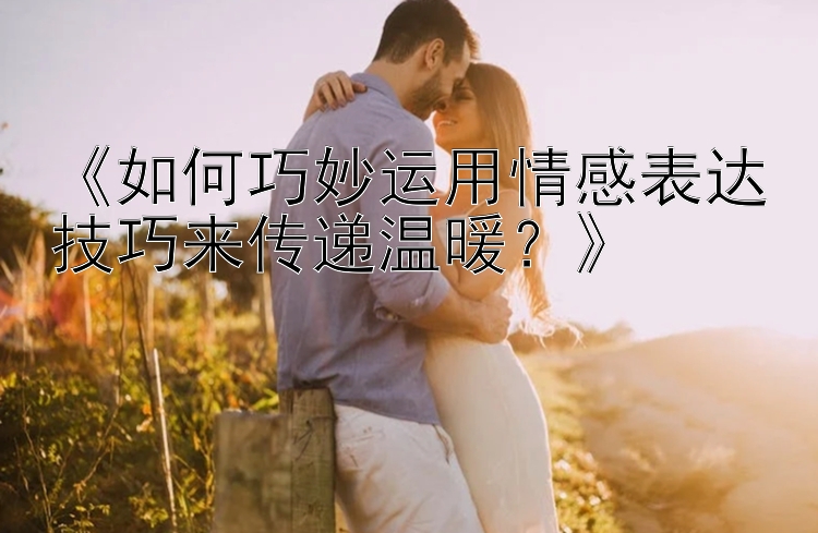 《如何巧妙运用情感表达技巧来传递温暖？》