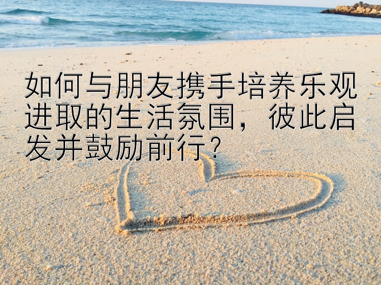 如何与朋友携手培养乐观进取的生活氛围，彼此启发并鼓励前行？