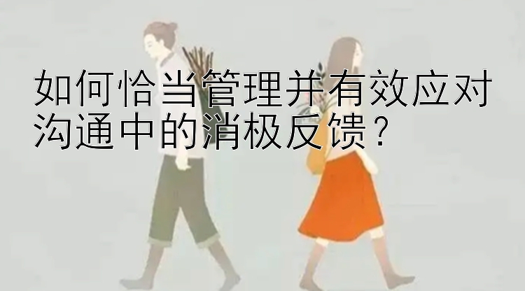 如何恰当管理并有效应对沟通中的消极反馈？