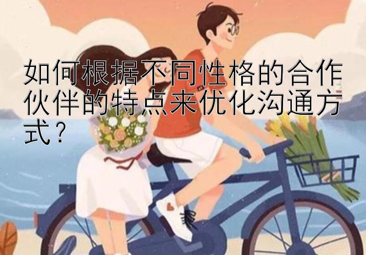 如何根据不同性格的合作伙伴的特点来优化沟通方式？