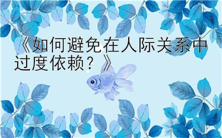 《如何避免在人际关系中过度依赖？》