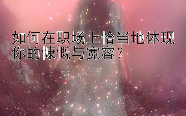 如何在职场上恰当地体现你的慷慨与宽容？