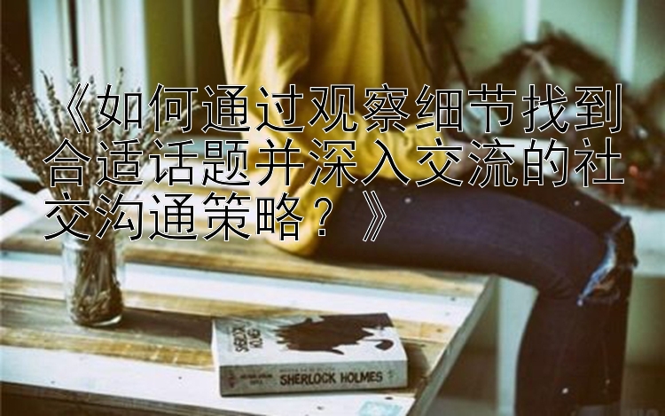 《如何通过观察细节找到合适话题并深入交流的社交沟通策略？》