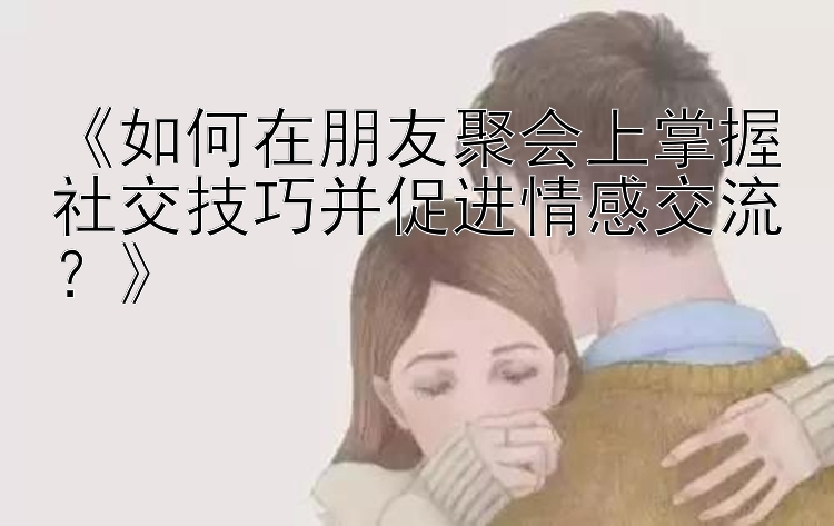 《如何在朋友聚会上掌握社交技巧并促进情感交流？》